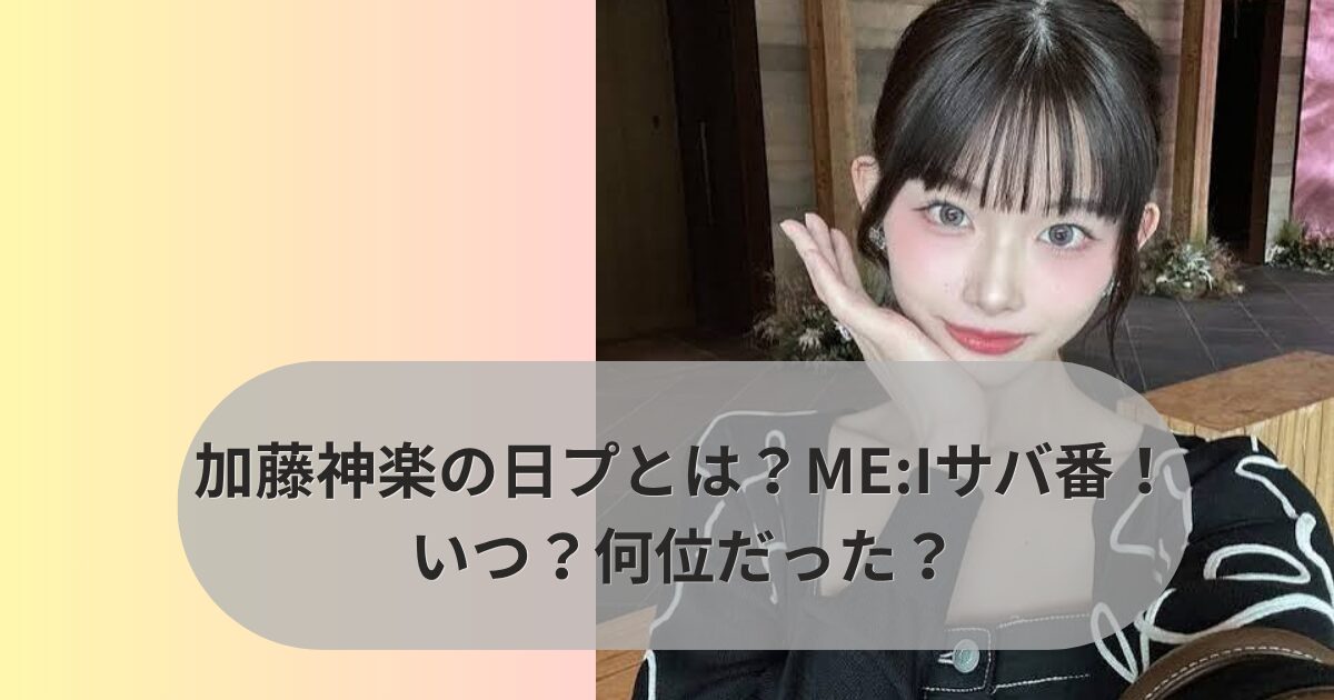 加藤神楽の日プとは？ME:Iサバ番！いつ？何位だった？