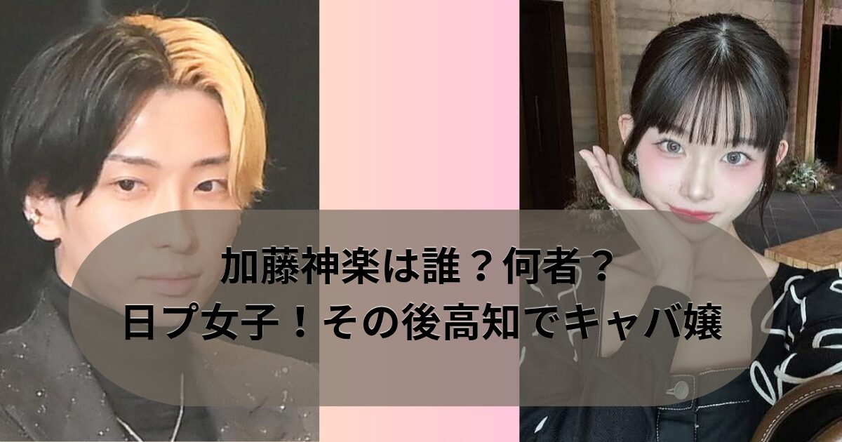 加藤神楽は誰？何者？日プ女子！その後高知でキャバ嬢
