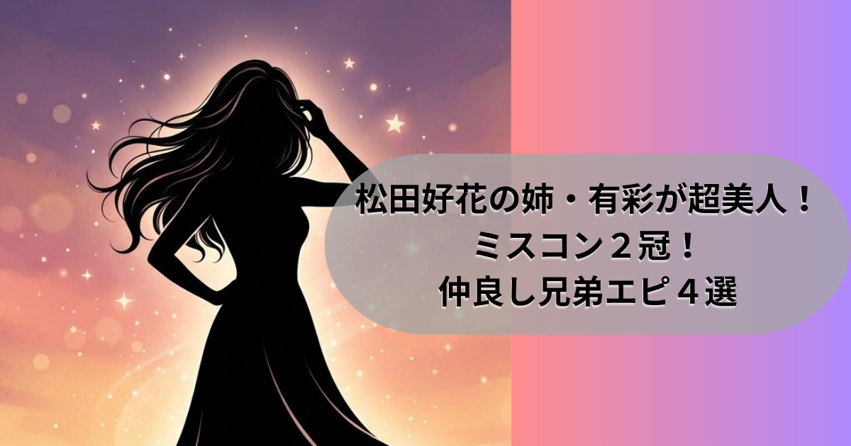 松田好花の姉・有彩が超美人！ミスコン２冠！仲良し兄弟エピ４選